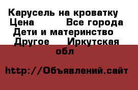 Карусель на кроватку › Цена ­ 700 - Все города Дети и материнство » Другое   . Иркутская обл.